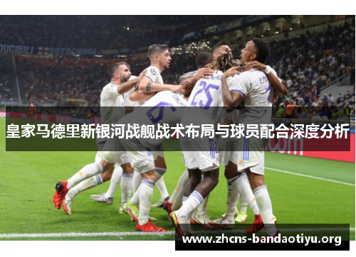 皇家马德里新银河战舰战术布局与球员配合深度分析