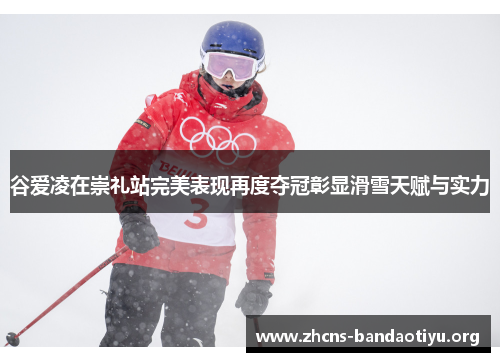 谷爱凌在崇礼站完美表现再度夺冠彰显滑雪天赋与实力