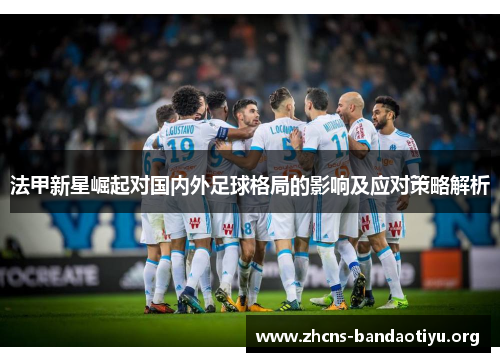 法甲新星崛起对国内外足球格局的影响及应对策略解析