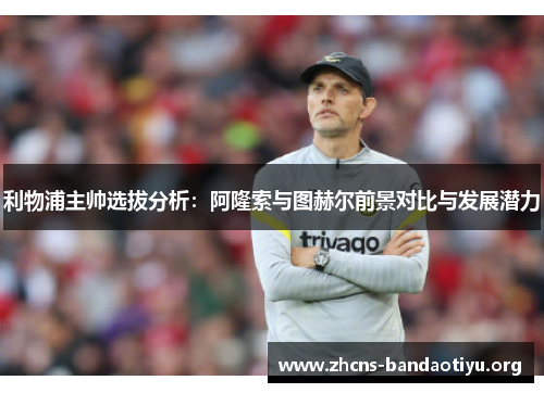 利物浦主帅选拔分析：阿隆索与图赫尔前景对比与发展潜力