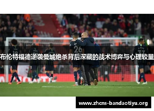 布伦特福德逆袭曼城绝杀背后深藏的战术博弈与心理较量