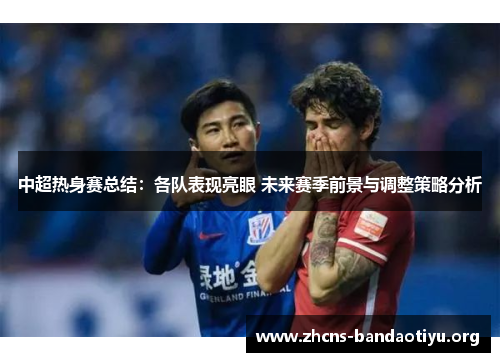 中超热身赛总结：各队表现亮眼 未来赛季前景与调整策略分析