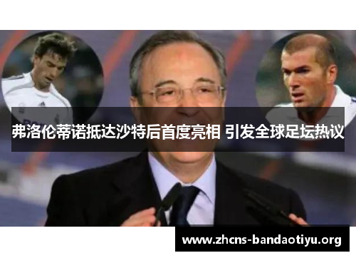 弗洛伦蒂诺抵达沙特后首度亮相 引发全球足坛热议