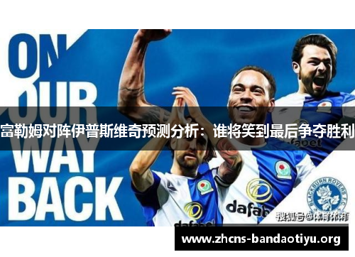 富勒姆对阵伊普斯维奇预测分析：谁将笑到最后争夺胜利