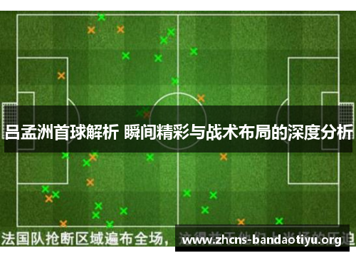 吕孟洲首球解析 瞬间精彩与战术布局的深度分析