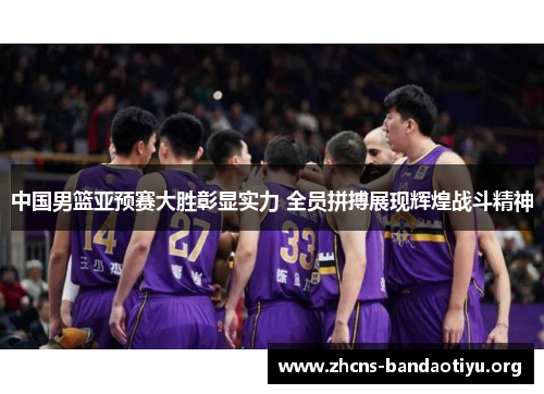中国男篮亚预赛大胜彰显实力 全员拼搏展现辉煌战斗精神