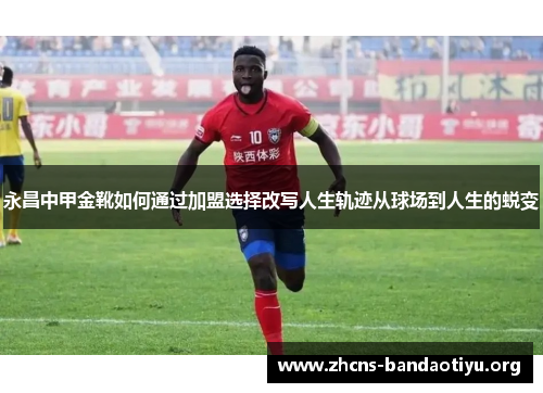 永昌中甲金靴如何通过加盟选择改写人生轨迹从球场到人生的蜕变