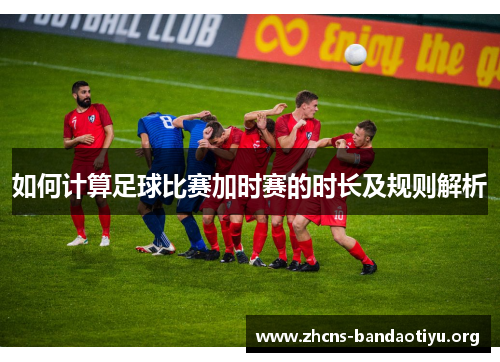 如何计算足球比赛加时赛的时长及规则解析