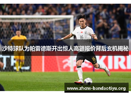 沙特球队为帕雷德斯开出惊人高额报价背后玄机揭秘
