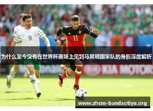 为什么至今没有在世界杯赛场上见到马其顿国家队的身影深度解析