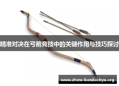精准对决在弓箭竞技中的关键作用与技巧探讨