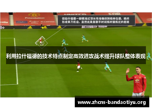 利用拉什福德的技术特点制定高效进攻战术提升球队整体表现