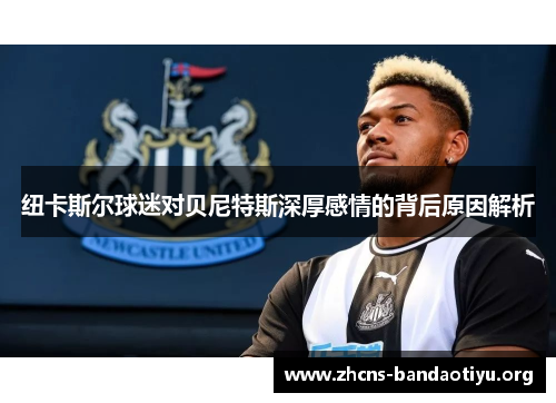 纽卡斯尔球迷对贝尼特斯深厚感情的背后原因解析
