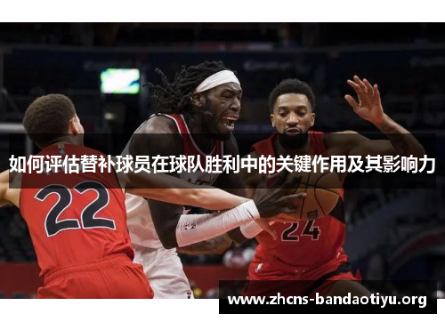如何评估替补球员在球队胜利中的关键作用及其影响力 如何评估替补球员在球队胜利中的关键作用及其影响力