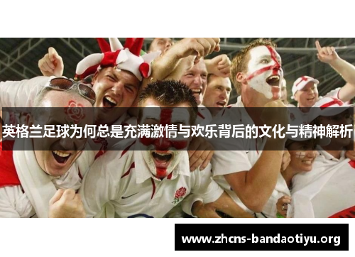 英格兰足球为何总是充满激情与欢乐背后的文化与精神解析