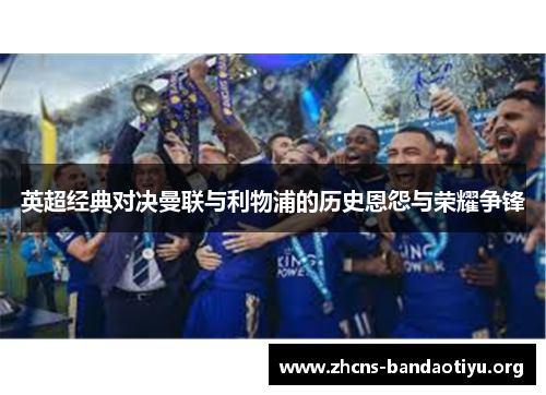 英超经典对决曼联与利物浦的历史恩怨与荣耀争锋 英超经典对决曼联与利物浦的历史恩怨与荣耀争锋