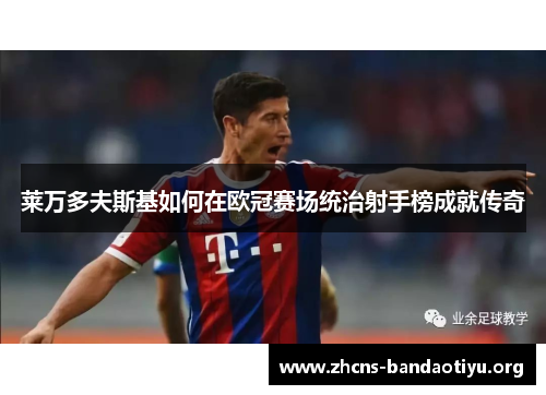 莱万多夫斯基如何在欧冠赛场统治射手榜成就传奇