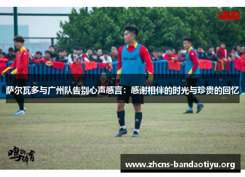 萨尔瓦多与广州队告别心声感言：感谢相伴的时光与珍贵的回忆