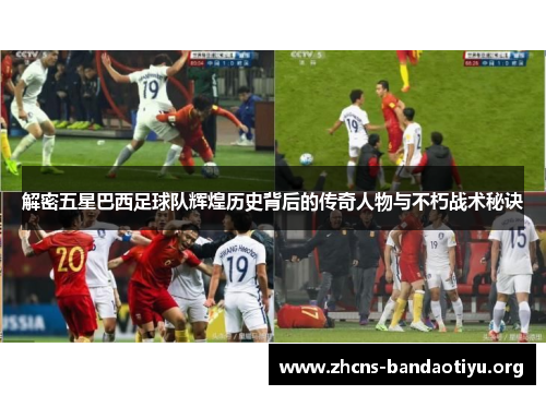 解密五星巴西足球队辉煌历史背后的传奇人物与不朽战术秘诀 解密五星巴西足球队辉煌历史背后的传奇人物与不朽战术秘诀