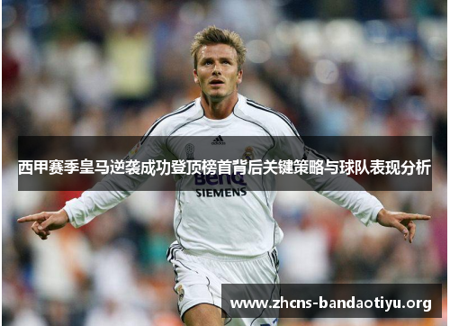 西甲赛季皇马逆袭成功登顶榜首背后关键策略与球队表现分析 西甲赛季皇马逆袭成功登顶榜首背后关键策略与球队表现分析