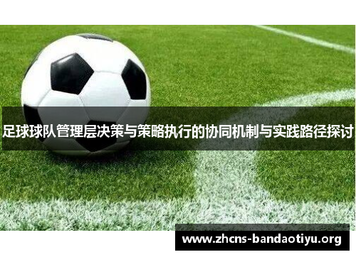 足球球队管理层决策与策略执行的协同机制与实践路径探讨 足球球队管理层决策与策略执行的协同机制与实践路径探讨