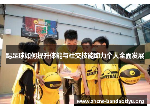 踢足球如何提升体能与社交技能助力个人全面发展 踢足球如何提升体能与社交技能助力个人全面发展