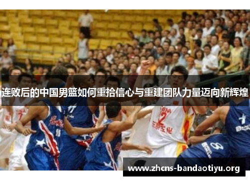 连败后的中国男篮如何重拾信心与重建团队力量迈向新辉煌 连败后的中国男篮如何重拾信心与重建团队力量迈向新辉煌