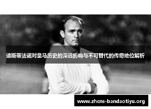 迪斯蒂法诺对皇马历史的深远影响与不可替代的传奇地位解析 迪斯蒂法诺对皇马历史的深远影响与不可替代的传奇地位解析