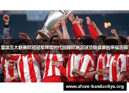重温五大联赛欧冠冠军辉煌时代回顾欧洲足球顶级盛宴的荣耀历程 重温五大联赛欧冠冠军辉煌时代回顾欧洲足球顶级盛宴的荣耀历程