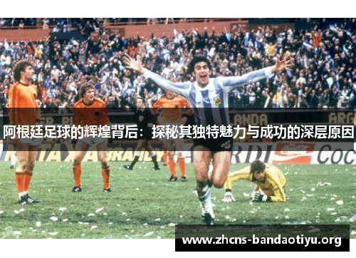 阿根廷足球的辉煌背后:探秘其独特魅力与成功的深层原因 阿根廷足球的辉煌背后:探秘其独特魅力与成功的深层原因
