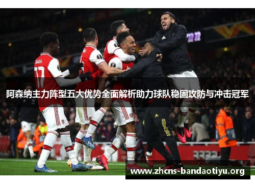 阿森纳主力阵型五大优势全面解析助力球队稳固攻防与冲击冠军 阿森纳主力阵型五大优势全面解析助力球队稳固攻防与冲击冠军
