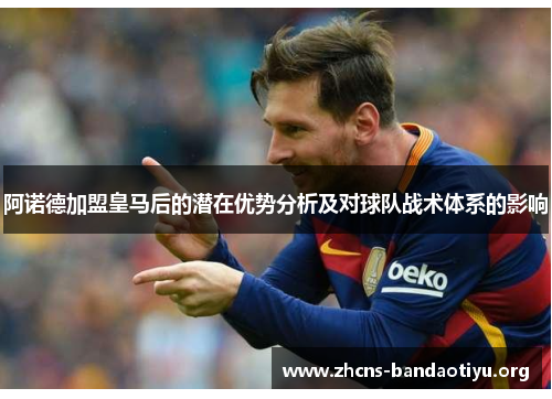 阿诺德加盟皇马后的潜在优势分析及对球队战术体系的影响 阿诺德加盟皇马后的潜在优势分析及对球队战术体系的影响