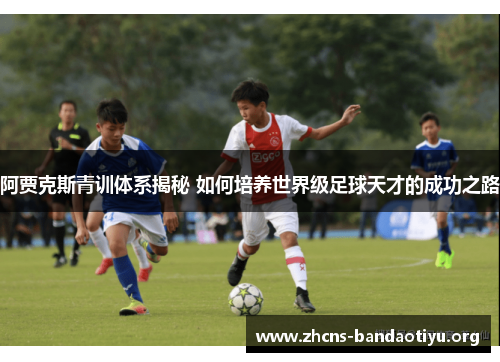 阿贾克斯青训体系揭秘 如何培养世界级足球天才的成功之路