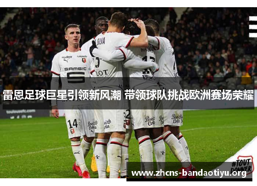 雷恩足球巨星引领新风潮 带领球队挑战欧洲赛场荣耀 雷恩足球巨星引领新风潮 带领球队挑战欧洲赛场荣耀