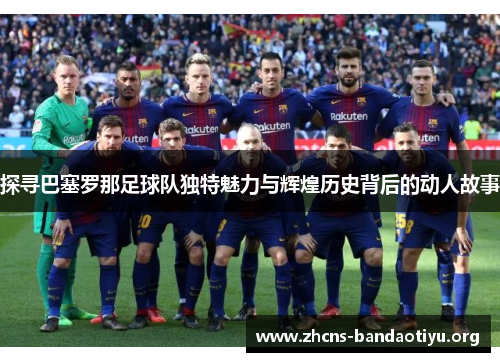 探寻巴塞罗那足球队独特魅力与辉煌历史背后的动人故事