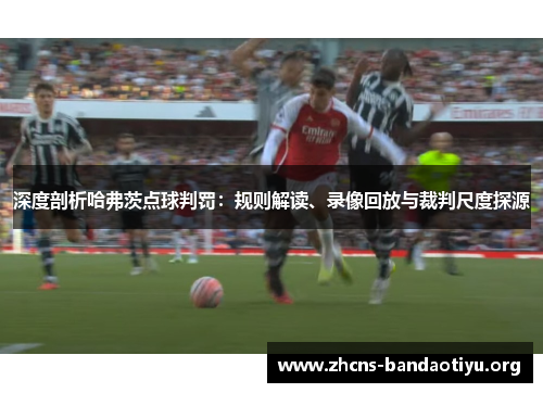 深度剖析哈弗茨点球判罚:规则解读、录像回放与裁判尺度探源 深度剖析哈弗茨点球判罚:规则解读、录像回放与裁判尺度探源
