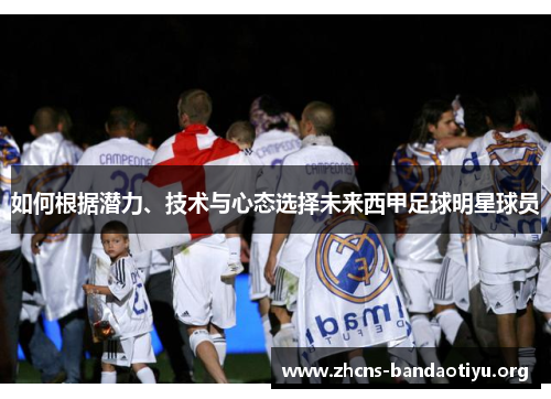 如何根据潜力、技术与心态选择未来西甲足球明星球员 如何根据潜力、技术与心态选择未来西甲足球明星球员