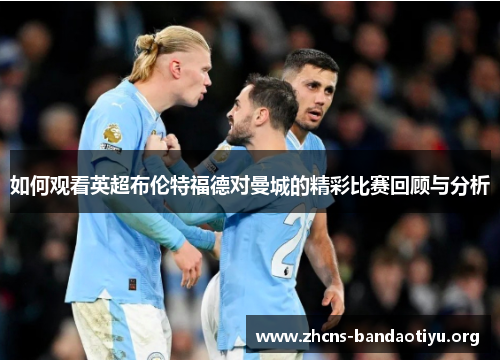 如何观看英超布伦特福德对曼城的精彩比赛回顾与分析 如何观看英超布伦特福德对曼城的精彩比赛回顾与分析