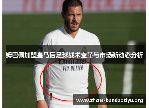 姆巴佩加盟皇马后足球战术变革与市场新动态分析 姆巴佩加盟皇马后足球战术变革与市场新动态分析