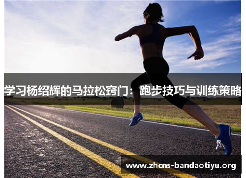 学习杨绍辉的马拉松窍门:跑步技巧与训练策略 学习杨绍辉的马拉松窍门:跑步技巧与训练策略