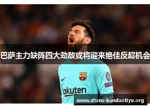 巴萨主力缺阵四大劲敌或将迎来绝佳反超机会 巴萨主力缺阵四大劲敌或将迎来绝佳反超机会