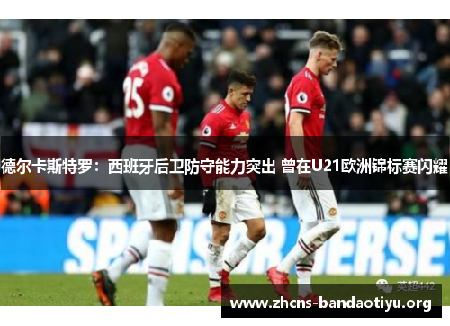 德尔卡斯特罗：西班牙后卫防守能力突出 曾在U21欧洲锦标赛闪耀