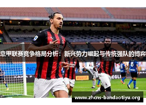 意甲联赛竞争格局分析:新兴势力崛起与传统强队的博弈 意甲联赛竞争格局分析:新兴势力崛起与传统强队的博弈