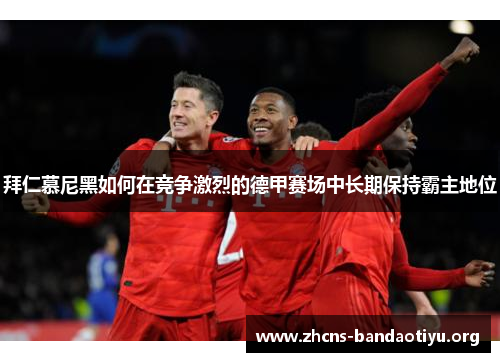 拜仁慕尼黑如何在竞争激烈的德甲赛场中长期保持霸主地位 拜仁慕尼黑如何在竞争激烈的德甲赛场中长期保持霸主地位
