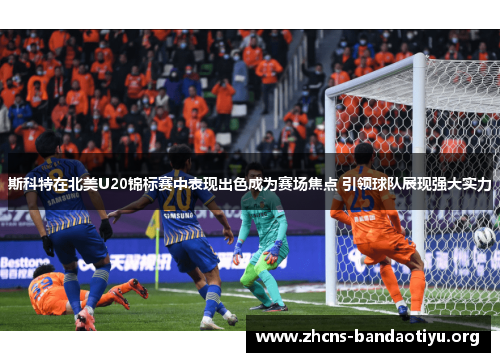 斯科特在北美U20锦标赛中表现出色成为赛场焦点 引领球队展现强大实力