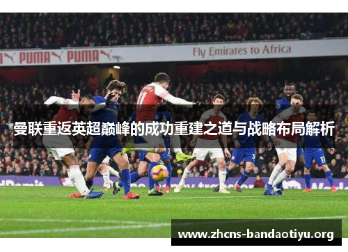 曼联重返英超巅峰的成功重建之道与战略布局解析 曼联重返英超巅峰的成功重建之道与战略布局解析