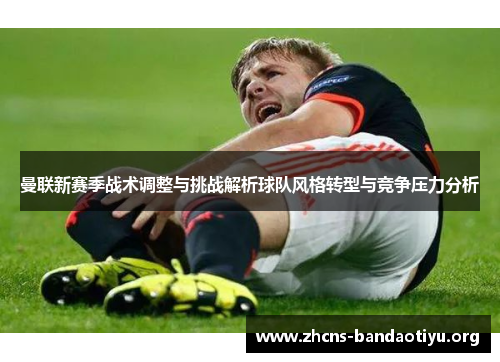 曼联新赛季战术调整与挑战解析球队风格转型与竞争压力分析